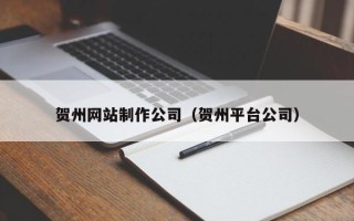 温岭贺州网站制作公司（贺州平台公司）